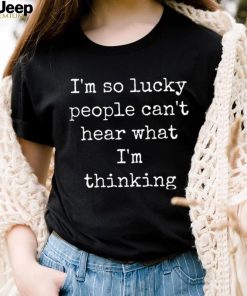 I’m So Lucky People Can’t Hear What I’m Thinking Shirt