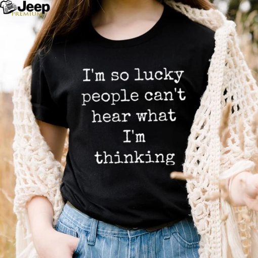 I’m So Lucky People Can’t Hear What I’m Thinking Shirt