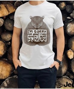 I’m Sorry For What I Said When I Was Hungry Shirt