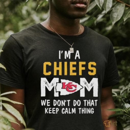 I’m a Kansas City Chiefs Mom we don’t do that keep calm thing shirt
