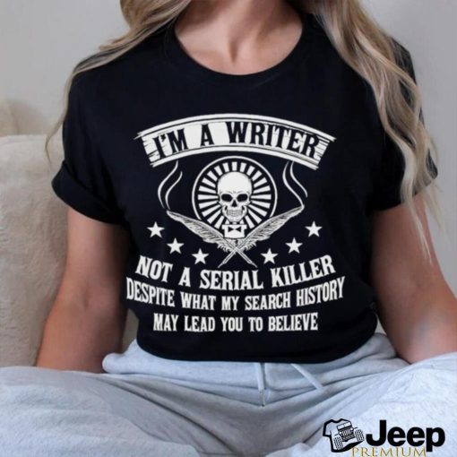 I’m a writer not a serial killer despite what my search history shirt