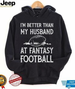 I’m better than my husband at fantasy football shirt