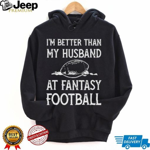 I’m better than my husband at fantasy football shirt