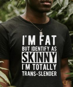 I’m fat but identify as skinny i am trans slender shirt