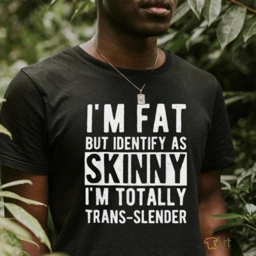 I’m fat but identify as skinny i am trans slender shirt