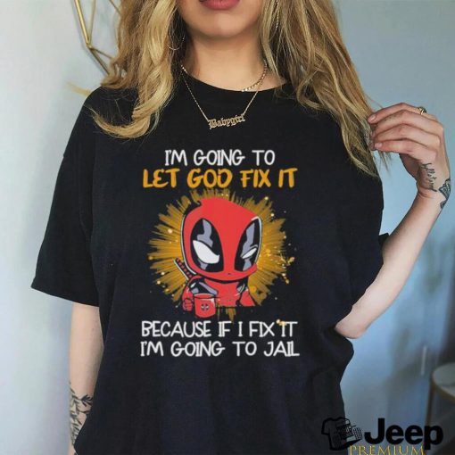 I’m going to Let god fix it Because if I Fix it I’m going to Jail shirt