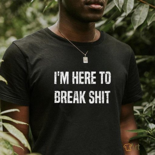 I’m here to break shit shirt