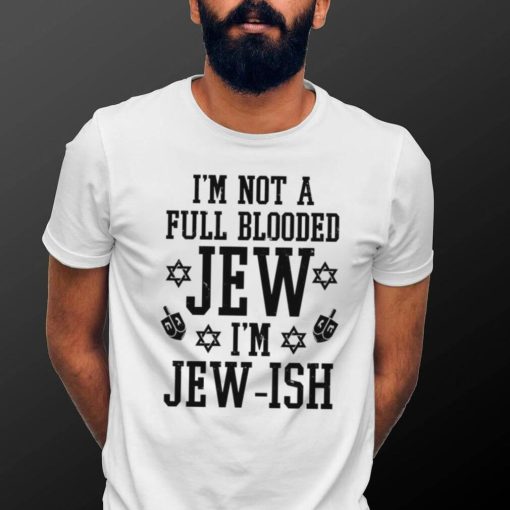 I’m not a full blooded jew I’m jew ish T shirt