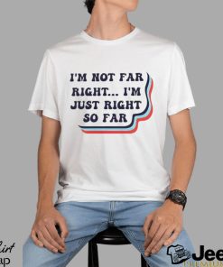 I’m not far right i’m just right so far shirt