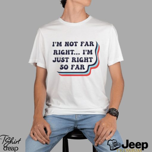 I’m not far right i’m just right so far shirt