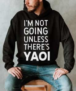 I’m not going unless there’s yaoi Goofy Goober t shirt