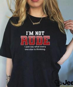 I’m not rude I just say what everyone else is thinking shirt