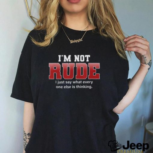 I’m not rude I just say what everyone else is thinking shirt