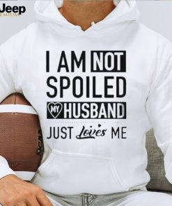 I’m not spoiled my husband just loves me T shirt