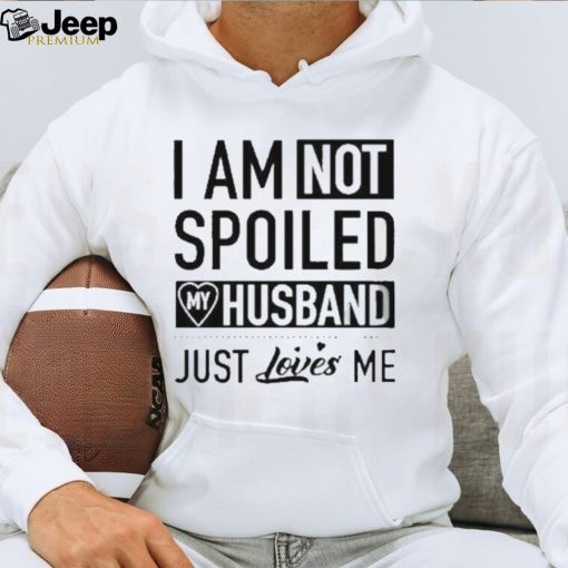 I’m not spoiled my husband just loves me T shirt