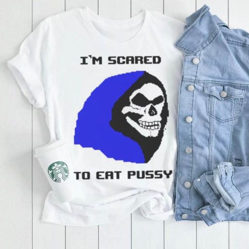 I’m scared to eat pussy T shirt