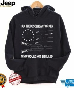 I’m the descendant of men who would not be ruled shirt