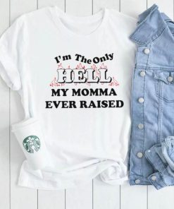 I’m the only hell my momma ever raised shirt