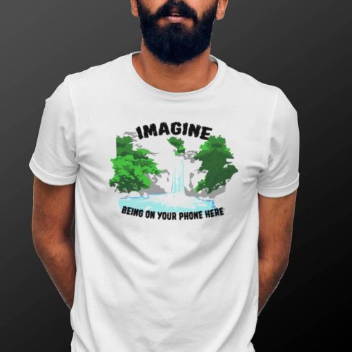 Imagine being on your phone here shirt