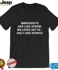 Immigrants Are Like Sperm Millions Get In Only One Works Shirt