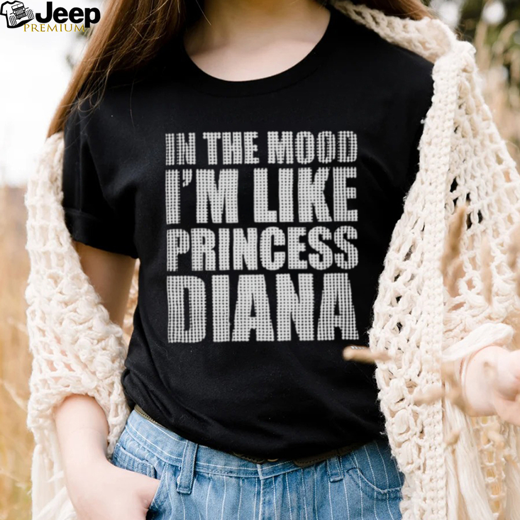 In The Mood I’m Like Princess Diana shirt