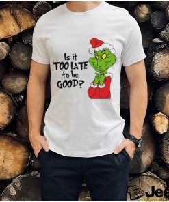 Is it too late to be good Christmas grinch shirt