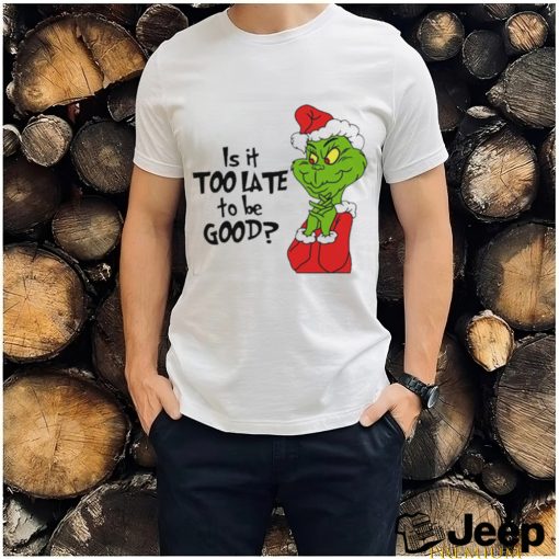 Is it too late to be good Christmas grinch shirt