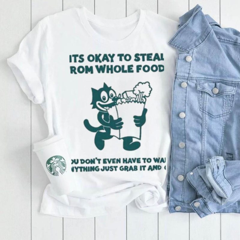 It’s Okay To Steal From Whole Foods You Don’t Even Have To Want Anything Just Grab It And Go Shirt
