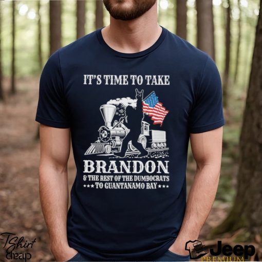 It’s Time To Take Brandon The Rest Of The Dumbocrats To Guantanamo Bay Shirt