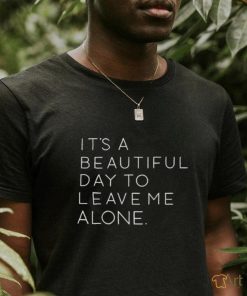 It’s a beautiful day to leave me alone T shirt