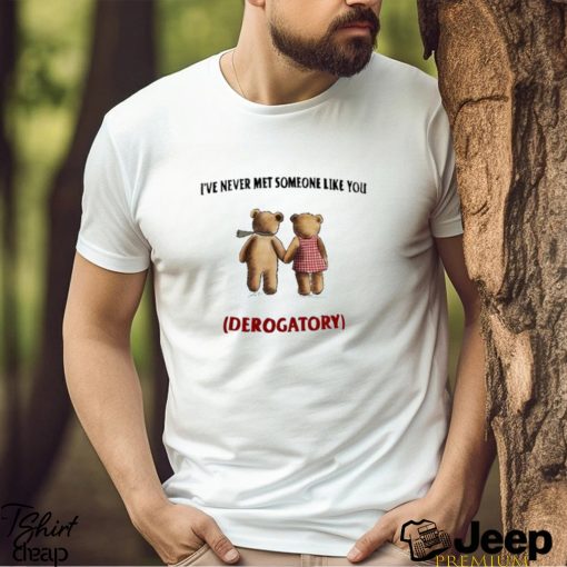 I’ve Never Met Someone Like You Derogatory Shirt