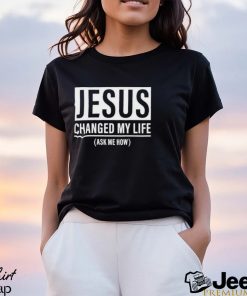 Jesus Changed My Life Ask Me How Shirt