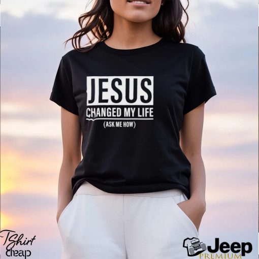 Jesus Changed My Life Ask Me How Shirt