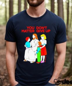 Jesus You Don’t Matter Shirt