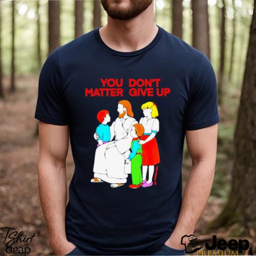 Jesus You Don’t Matter Shirt