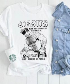 Jesus nay have wakled in water but i sucked on peter shirt