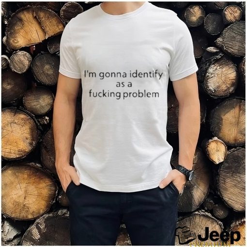 Joe Gerth I’m Gonna Identify As A Fucking Problem Shirt