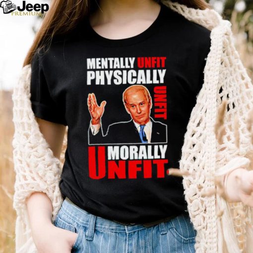 Joe biden mentally unfit physically unfit morally unfit shirt