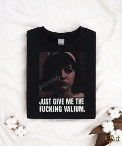 Just Give Me The Fucking Valium Shirt