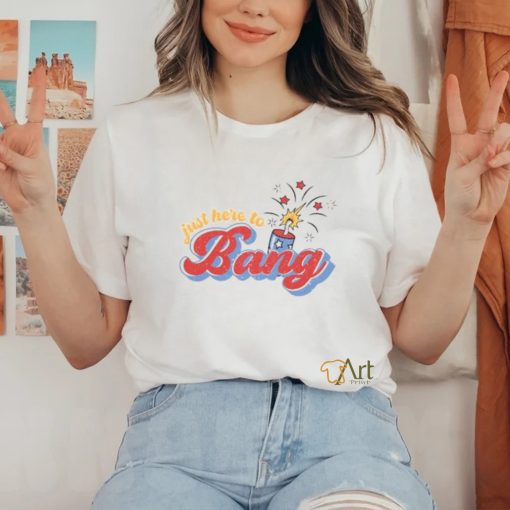 Just Here To Bang Shirt