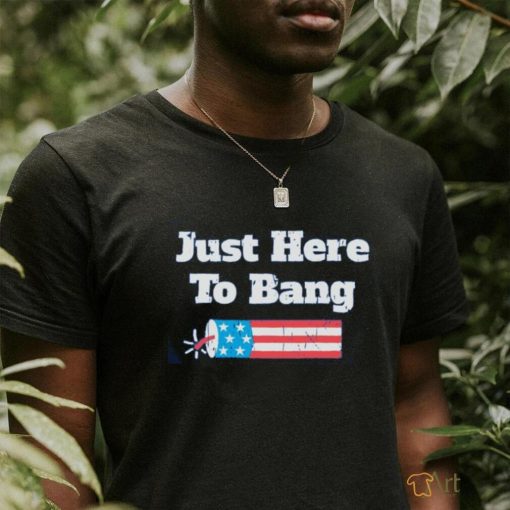 Just Here To Bang T Shirt