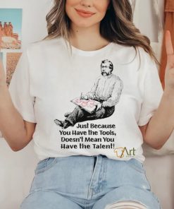 Just because you have the tools doesn’t mean you have the talent art shirt