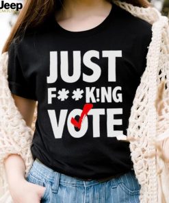 Just fucking vote shirt