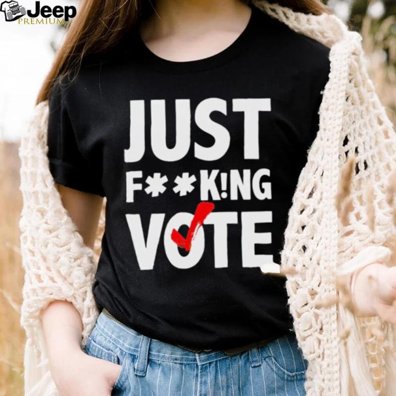 Just fucking vote shirt