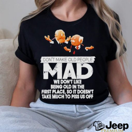 Don’t make old people Mad we don’t like being old in the first place shirt