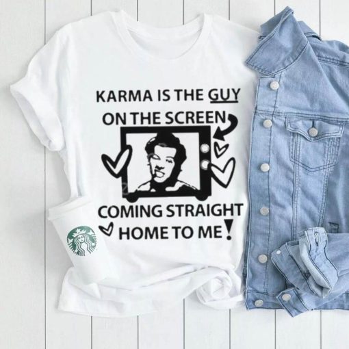 Karma is the guy on the screen coming straight home to me Harry t shirt