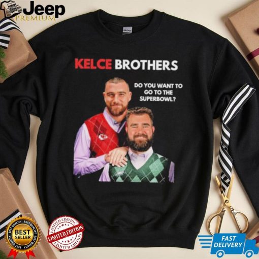 Kelce Brothers Do You Want To Go To The Super Bowl Shirt