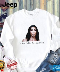 Kim Kardashian get your fucking ass up and work meme shirt