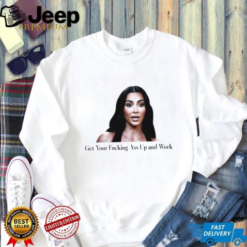 Kim Kardashian get your fucking ass up and work meme shirt