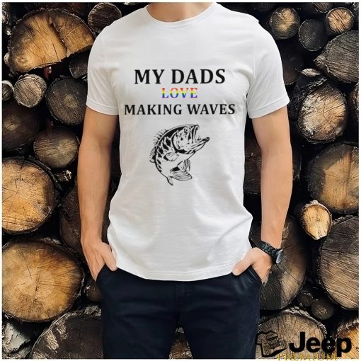 LGBT Fishing my Dads love making waves shirt